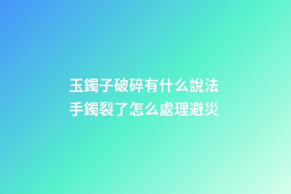 玉鐲子破碎有什么說法 手鐲裂了怎么處理避災